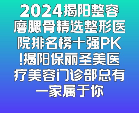 2024揭阳整容磨腮骨精选整形医院排名榜十强PK！揭阳保丽圣美医疗美容门诊部总有一家属于你