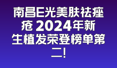 南昌E光美肤祛痤疮 2024年新生植发荣登榜单第二！
