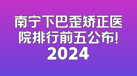 南宁下巴歪矫正医院排行前五公布!2024
