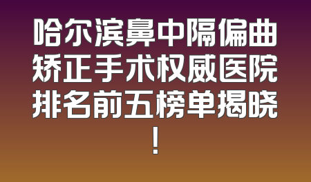 哈尔滨鼻中隔偏曲矫正手术权威医院排名前五榜单揭晓！