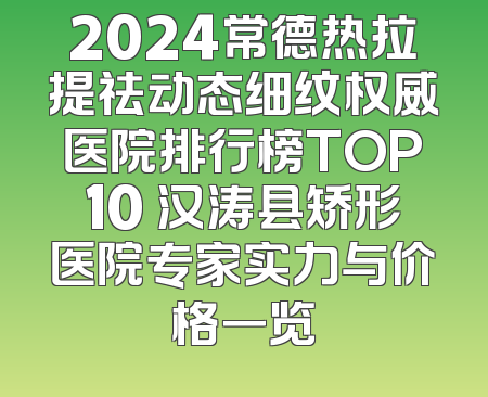 2024常德热拉提祛动态细纹权威医院排行榜TOP10 汉涛县矫形医院专家实力与价格一览