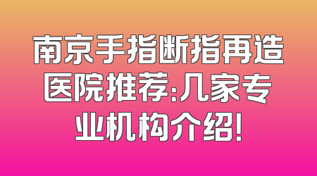 南京手指断指再造医院推荐：几家专业机构介绍！