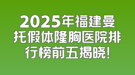 2025年福建曼托假体隆胸医院排行榜前五揭晓！
