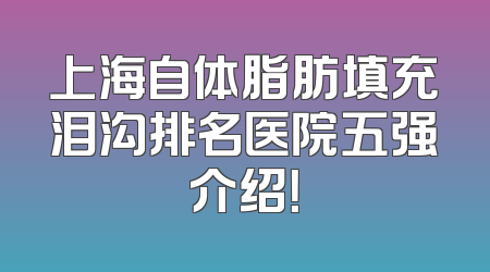 上海自体脂肪填充泪沟排名医院五强介绍！