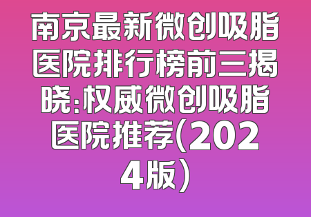 南京最新微创吸脂医院排行榜前三揭晓：权威微创吸脂医院推荐（2024版）