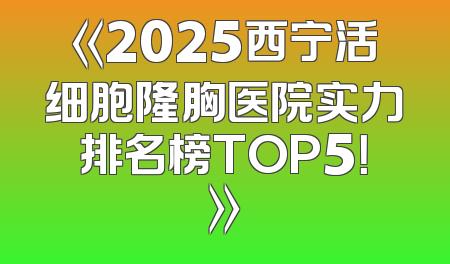 《2025西宁活细胞隆胸医院实力排名榜TOP5！》