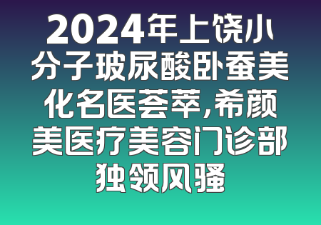 2024年上饶小分子玻尿酸卧蚕美化名医荟萃，希颜美医疗美容门诊部独领风骚