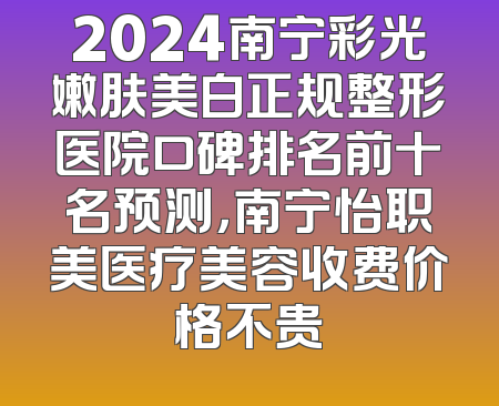 2024南宁彩光嫩肤美白正规整形医院口碑排名前十名预测，南宁怡职美医疗美容收费价格不贵