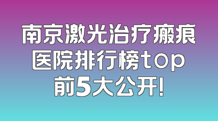 南京激光治疗瘢痕医院排行榜top前5大公开!