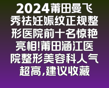 2024莆田曼飞秀祛妊娠纹正规整形医院前十名惊艳亮相！莆田涵江医院整形美容科人气超高，建议收藏
