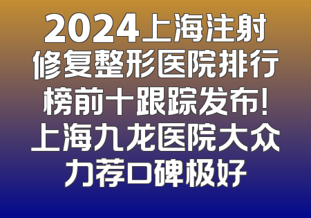 2024上海注射修复整形医院排行榜前十跟踪发布！上海九龙医院大众力荐口碑极好