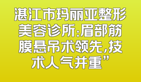 湛江市玛丽亚整形美容诊所：眉部筋膜悬吊术领先，技术人气并重”
