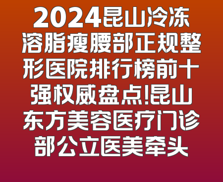 2024昆山冷冻溶脂瘦腰部正规整形医院排行榜前十强权威盘点！昆山东方美容医疗门诊部公立医美牵头