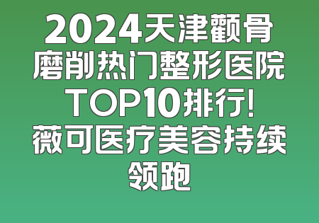 2024天津颧骨磨削热门整形医院TOP10排行！薇可医疗美容持续领跑