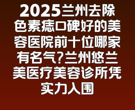 2025兰州去除色素痣口碑好的美容医院前十位哪家有名气？兰州悠兰美医疗美容诊所凭实力入围