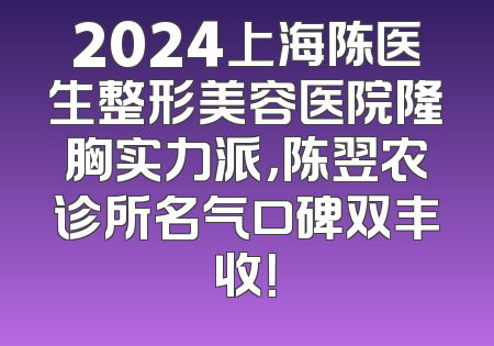 2024上海陈医生整形美容医院隆胸实力派，陈翌农诊所名气口碑双丰收！