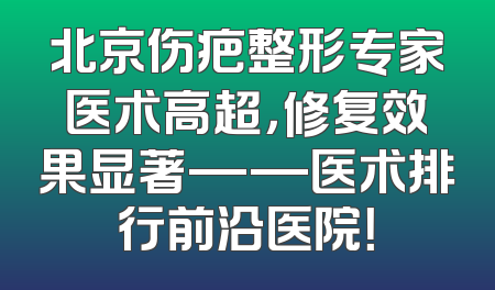 北京伤疤整形专家医术高超，修复效果显著——医术排行前沿医院！