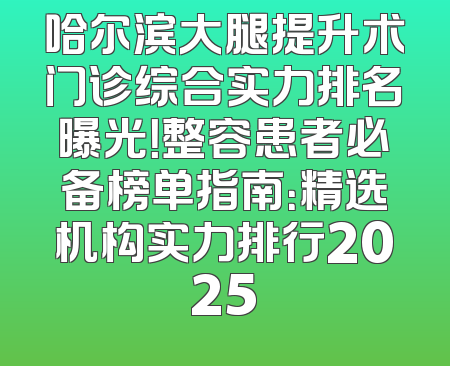 哈尔滨大腿提升术门诊综合实力排名曝光！整容患者必备榜单指南：精选机构实力排行2025