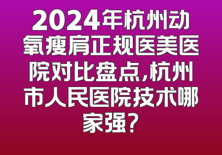 2024年杭州动氧瘦肩正规医美医院对比盘点，杭州市人民医院技术哪家强？