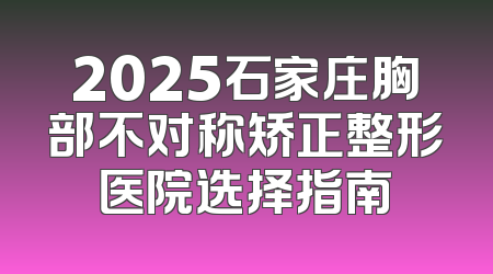 2025石家庄胸部不对称矫正整形医院选择指南