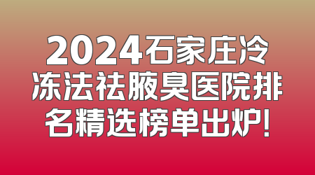 2024石家庄冷冻法祛腋臭医院排名精选榜单出炉！