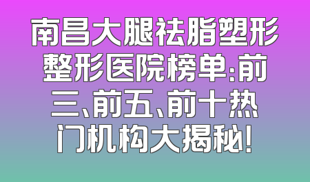 南昌大腿祛脂塑形整形医院榜单：前三、前五、前十热门机构大揭秘！