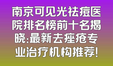 南京可见光祛痘医院排名榜前十名揭晓：最新去痤疮专业治疗机构推荐！