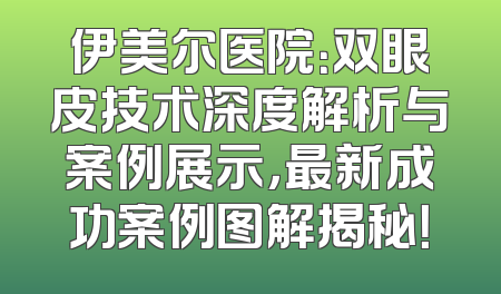 伊美尔医院：双眼皮技术深度解析与案例展示，最新成功案例图解揭秘！