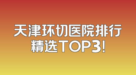 天津环切医院排行精选TOP3！