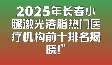 2025年长春小腿激光溶脂热门医疗机构前十排名揭晓！”