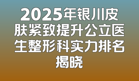 2025年银川皮肤紧致提升公立医生整形科实力排名揭晓