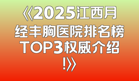 《2025江西月经丰胸医院排名榜TOP3权威介绍！》