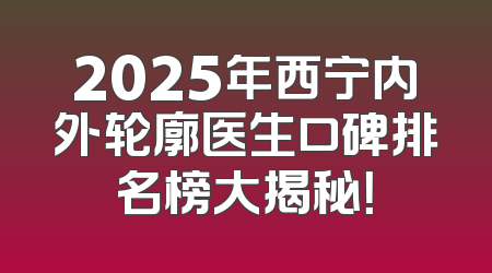 2025年西宁内外轮廓医生口碑排名榜大揭秘！