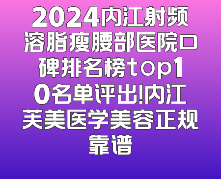 2024内江射频溶脂瘦腰部医院口碑排名榜top10名单评出！内江芙美医学美容正规靠谱