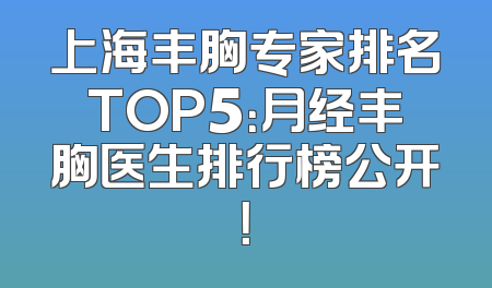 上海丰胸专家排名TOP5：月经丰胸医生排行榜公开！
