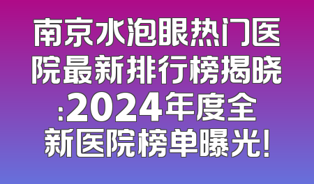 南京水泡眼热门医院最新排行榜揭晓：2024年度全新医院榜单曝光！