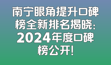 南宁眼角提升口碑榜全新排名揭晓：2024年度口碑榜公开！