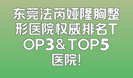 东莞法芮娅隆胸整形医院权威排名TOP3&TOP5医院！
