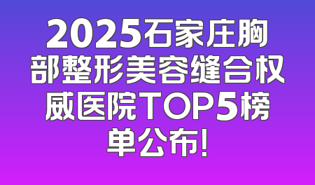 2025石家庄胸部整形美容缝合权威医院TOP5榜单公布！