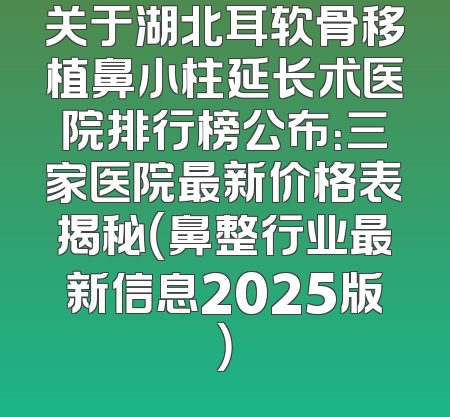 关于湖北耳软骨移植鼻小柱延长术医院排行榜公布：三家医院最新价格表揭秘（鼻整行业最新信息2025版）