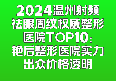 2024温州射频祛眼周纹权威整形医院TOP10：艳后整形医院实力出众价格透明