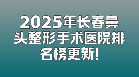 2025年长春鼻头整形手术医院排名榜更新！