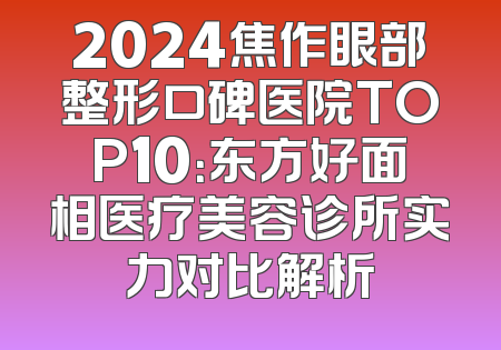 2024焦作眼部整形口碑医院TOP10：东方好面相医疗美容诊所实力对比解析