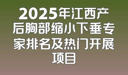 2025年江西产后胸部缩小下垂专家排名及热门开展项目