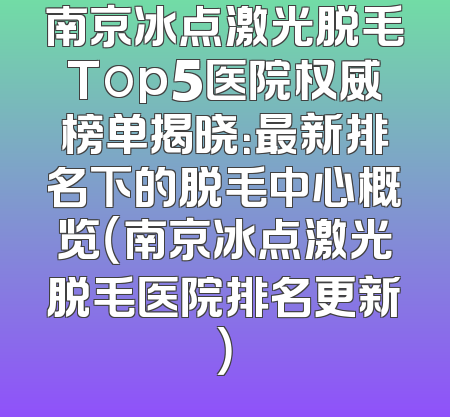 南京冰点激光脱毛Top5医院权威榜单揭晓：最新排名下的脱毛中心概览（南京冰点激光脱毛医院排名更新）