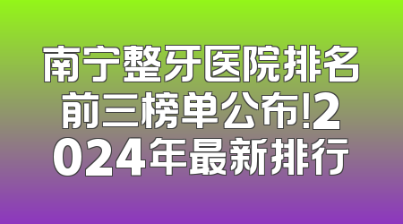 南宁整牙医院排名前三榜单公布！2024年最新排行