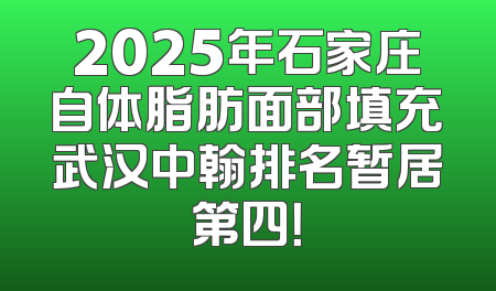 2025年石家庄自体脂肪面部填充武汉中翰排名暂居第四！