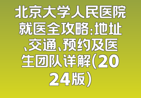 北京大学人民医院就医全攻略：地址、交通、预约及医生团队详解（2024版）