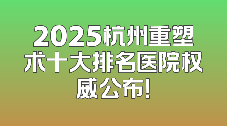 2025杭州重塑术十大排名医院权威公布！