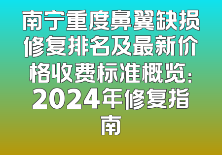 南宁重度鼻翼缺损修复排名及最新价格收费标准概览：2024年修复指南